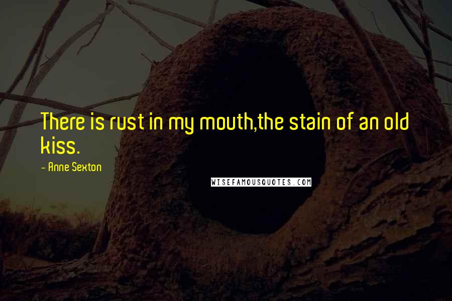 Anne Sexton Quotes: There is rust in my mouth,the stain of an old kiss.