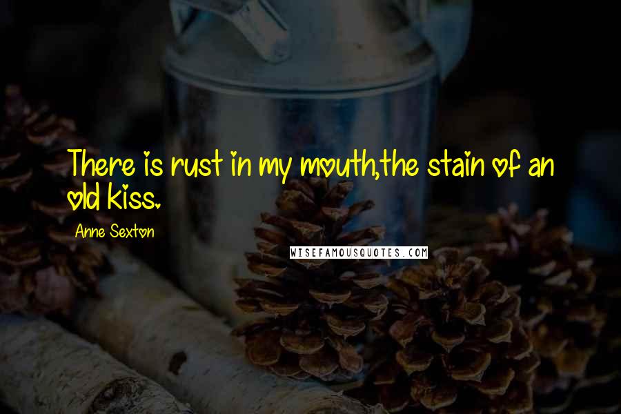 Anne Sexton Quotes: There is rust in my mouth,the stain of an old kiss.