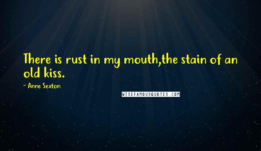 Anne Sexton Quotes: There is rust in my mouth,the stain of an old kiss.