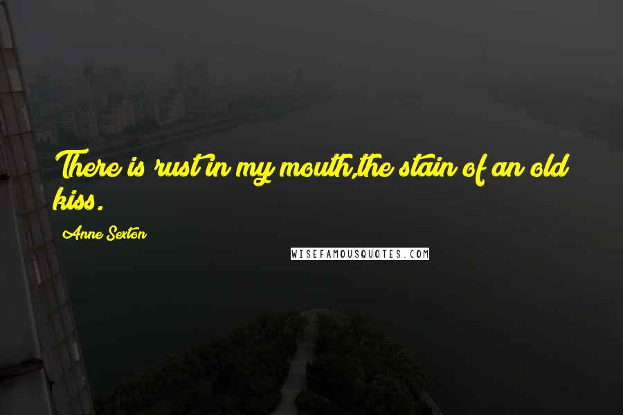 Anne Sexton Quotes: There is rust in my mouth,the stain of an old kiss.