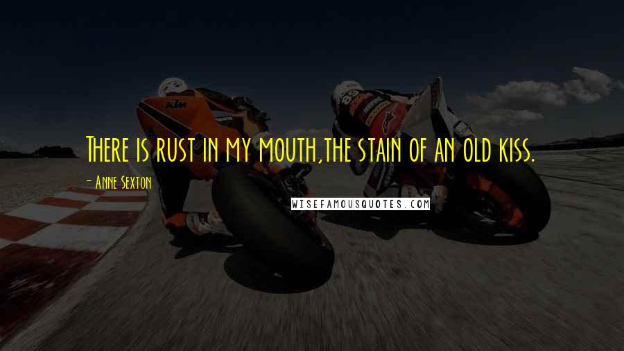 Anne Sexton Quotes: There is rust in my mouth,the stain of an old kiss.