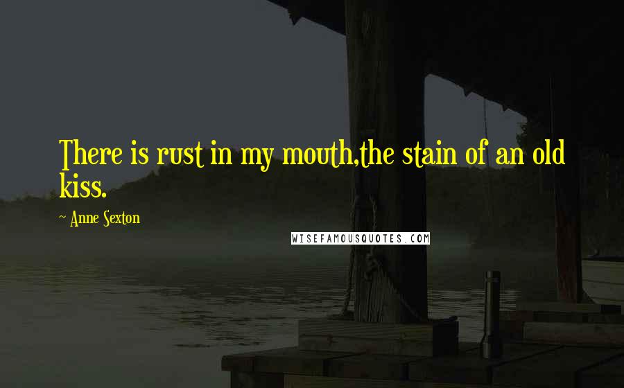 Anne Sexton Quotes: There is rust in my mouth,the stain of an old kiss.