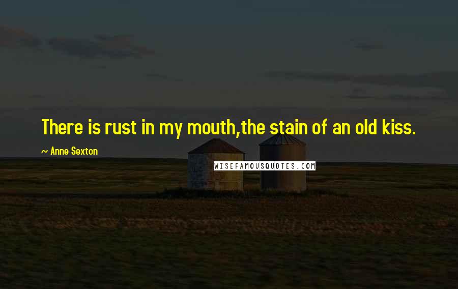 Anne Sexton Quotes: There is rust in my mouth,the stain of an old kiss.
