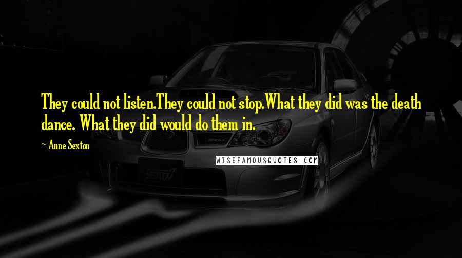 Anne Sexton Quotes: They could not listen.They could not stop.What they did was the death dance. What they did would do them in.