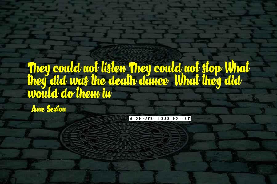 Anne Sexton Quotes: They could not listen.They could not stop.What they did was the death dance. What they did would do them in.