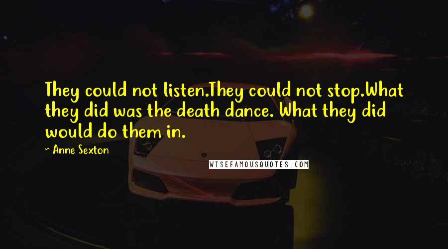 Anne Sexton Quotes: They could not listen.They could not stop.What they did was the death dance. What they did would do them in.