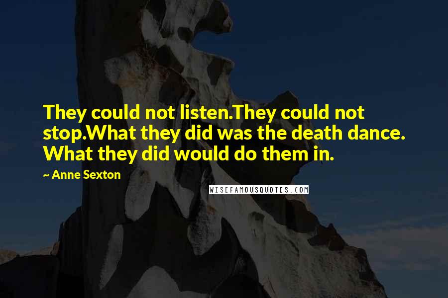 Anne Sexton Quotes: They could not listen.They could not stop.What they did was the death dance. What they did would do them in.