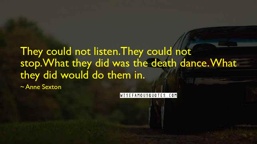 Anne Sexton Quotes: They could not listen.They could not stop.What they did was the death dance. What they did would do them in.