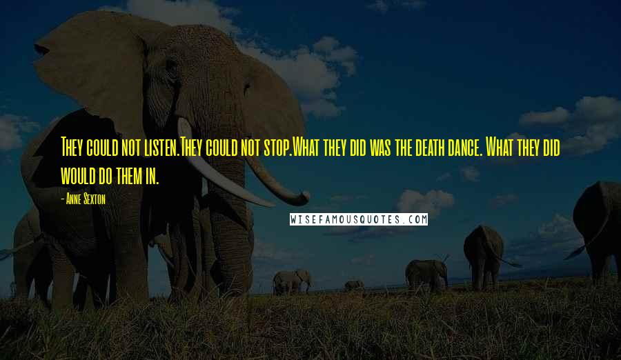 Anne Sexton Quotes: They could not listen.They could not stop.What they did was the death dance. What they did would do them in.