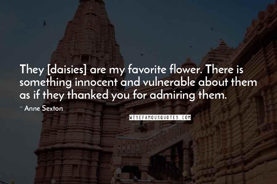 Anne Sexton Quotes: They [daisies] are my favorite flower. There is something innocent and vulnerable about them as if they thanked you for admiring them.