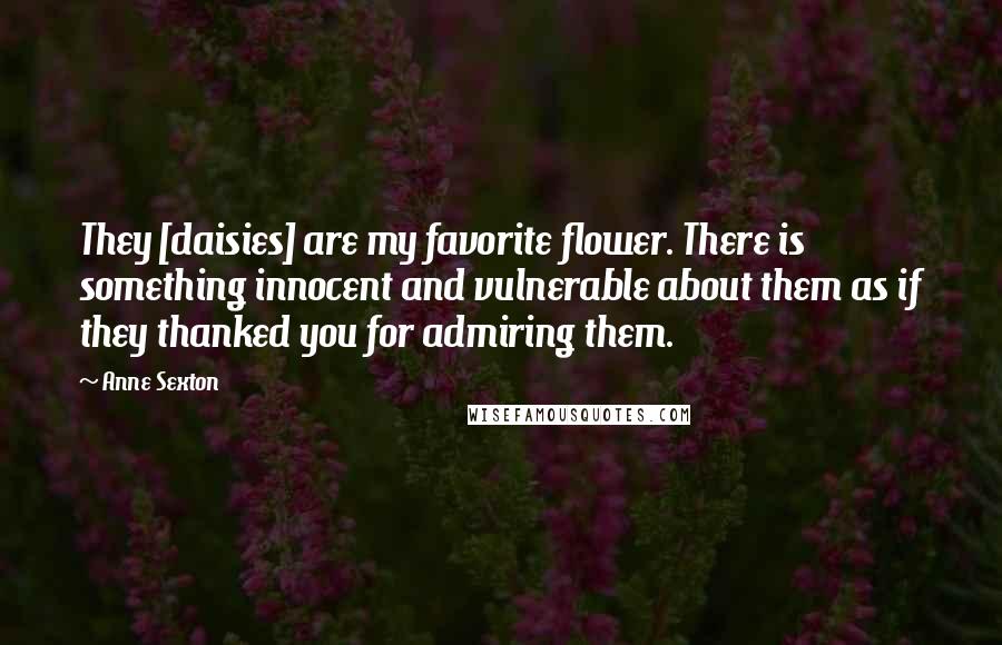 Anne Sexton Quotes: They [daisies] are my favorite flower. There is something innocent and vulnerable about them as if they thanked you for admiring them.