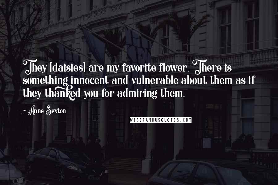 Anne Sexton Quotes: They [daisies] are my favorite flower. There is something innocent and vulnerable about them as if they thanked you for admiring them.