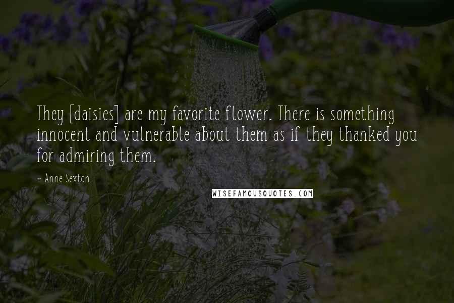 Anne Sexton Quotes: They [daisies] are my favorite flower. There is something innocent and vulnerable about them as if they thanked you for admiring them.