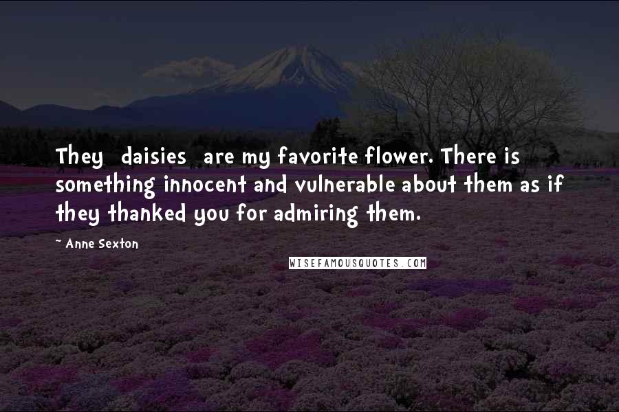 Anne Sexton Quotes: They [daisies] are my favorite flower. There is something innocent and vulnerable about them as if they thanked you for admiring them.