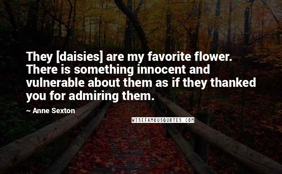 Anne Sexton Quotes: They [daisies] are my favorite flower. There is something innocent and vulnerable about them as if they thanked you for admiring them.