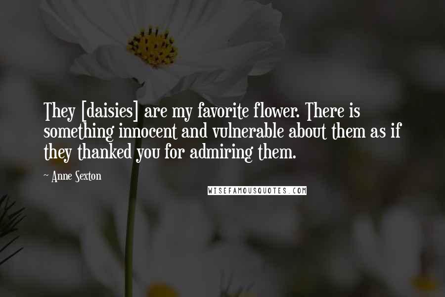 Anne Sexton Quotes: They [daisies] are my favorite flower. There is something innocent and vulnerable about them as if they thanked you for admiring them.