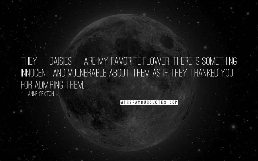 Anne Sexton Quotes: They [daisies] are my favorite flower. There is something innocent and vulnerable about them as if they thanked you for admiring them.