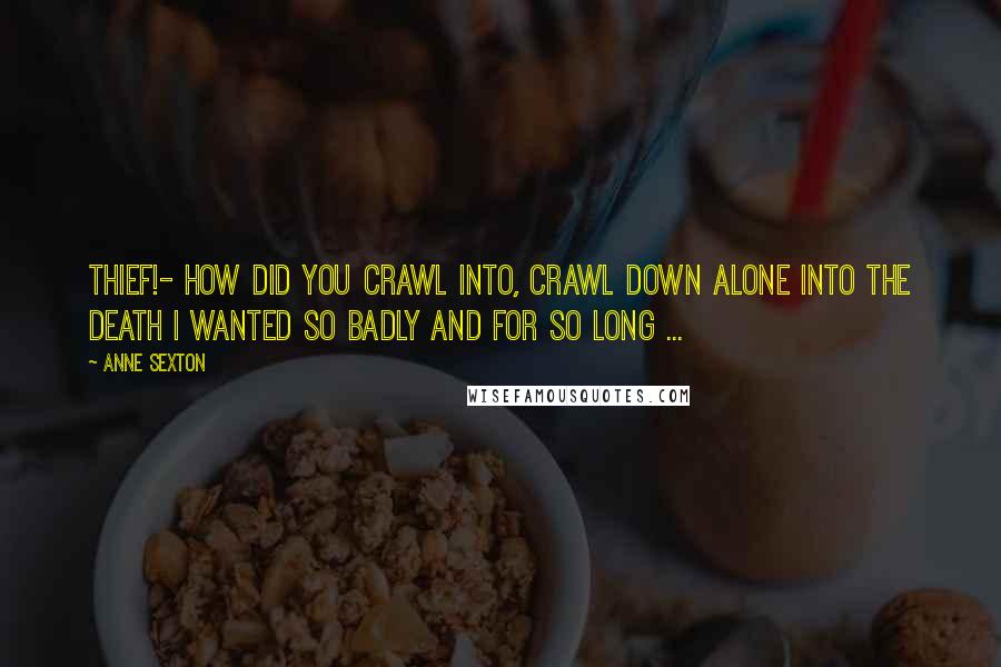 Anne Sexton Quotes: Thief!- how did you crawl into, crawl down alone into the death I wanted so badly and for so long ...