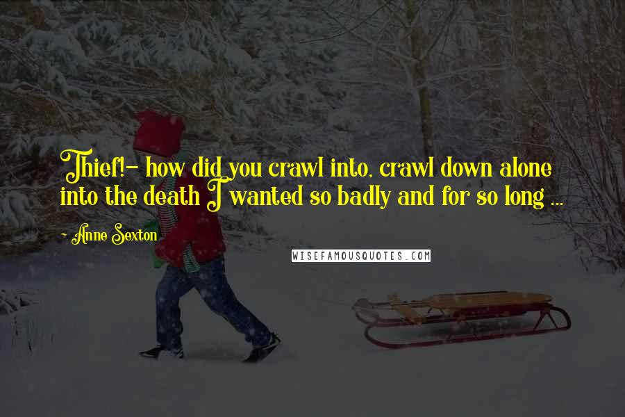 Anne Sexton Quotes: Thief!- how did you crawl into, crawl down alone into the death I wanted so badly and for so long ...