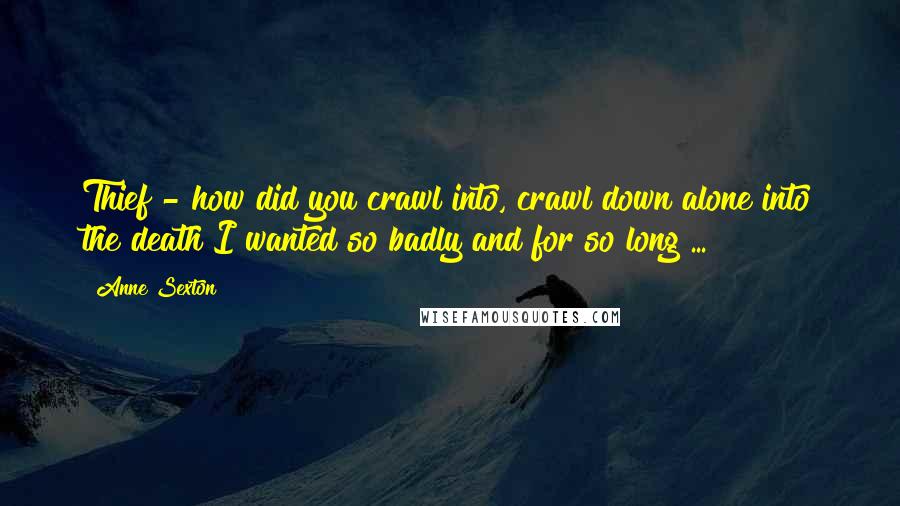 Anne Sexton Quotes: Thief!- how did you crawl into, crawl down alone into the death I wanted so badly and for so long ...