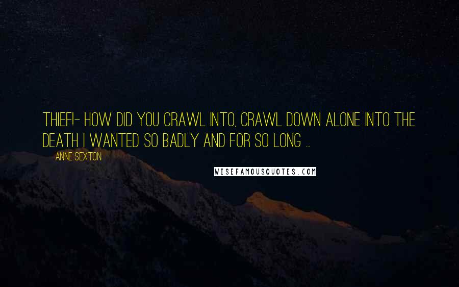 Anne Sexton Quotes: Thief!- how did you crawl into, crawl down alone into the death I wanted so badly and for so long ...