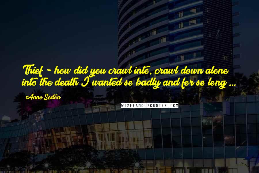 Anne Sexton Quotes: Thief!- how did you crawl into, crawl down alone into the death I wanted so badly and for so long ...