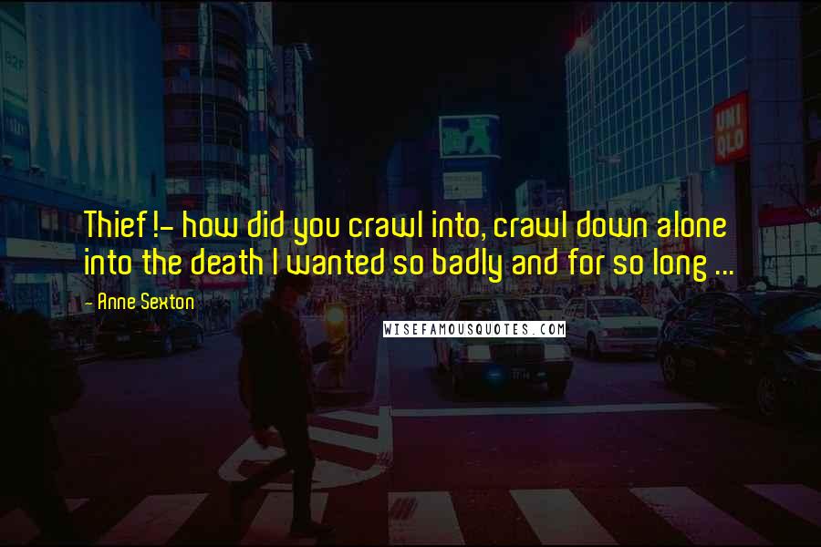 Anne Sexton Quotes: Thief!- how did you crawl into, crawl down alone into the death I wanted so badly and for so long ...