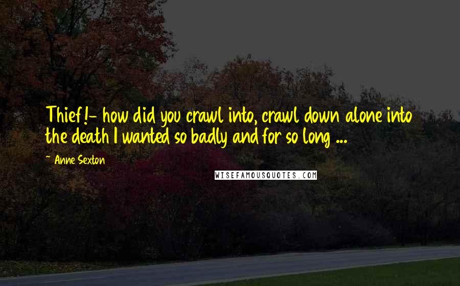 Anne Sexton Quotes: Thief!- how did you crawl into, crawl down alone into the death I wanted so badly and for so long ...