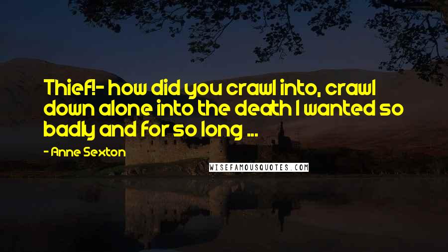 Anne Sexton Quotes: Thief!- how did you crawl into, crawl down alone into the death I wanted so badly and for so long ...