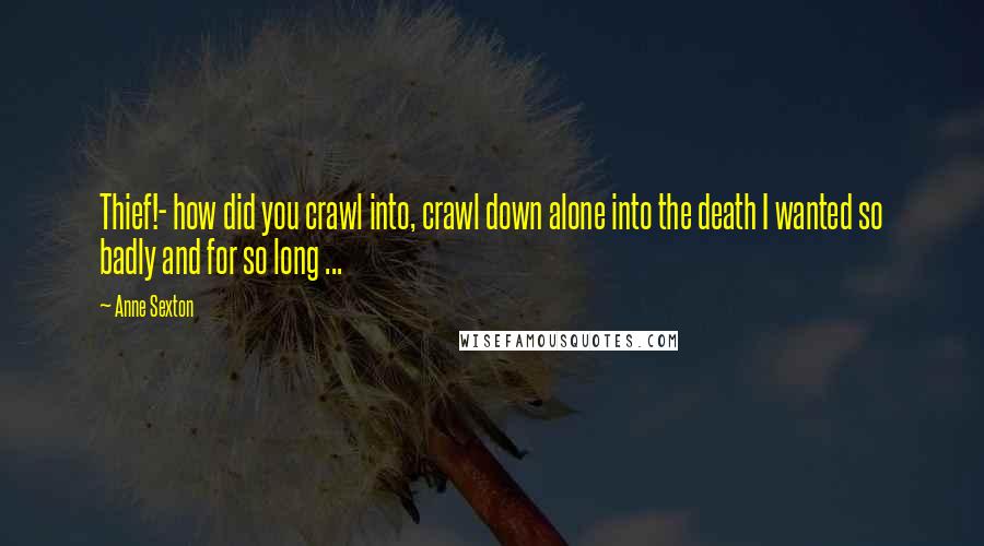 Anne Sexton Quotes: Thief!- how did you crawl into, crawl down alone into the death I wanted so badly and for so long ...