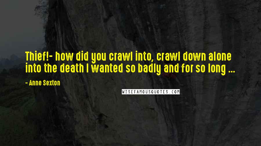 Anne Sexton Quotes: Thief!- how did you crawl into, crawl down alone into the death I wanted so badly and for so long ...