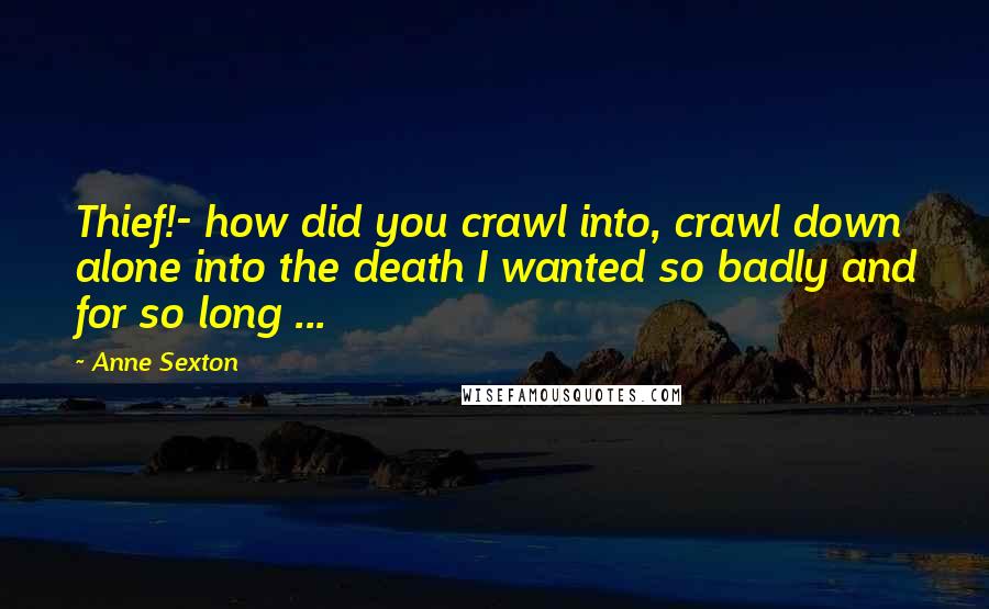 Anne Sexton Quotes: Thief!- how did you crawl into, crawl down alone into the death I wanted so badly and for so long ...