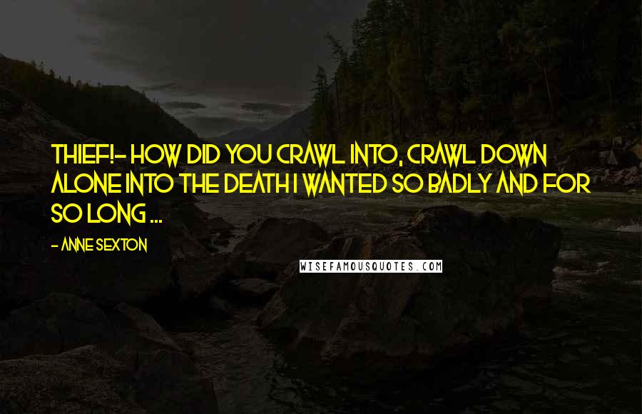 Anne Sexton Quotes: Thief!- how did you crawl into, crawl down alone into the death I wanted so badly and for so long ...