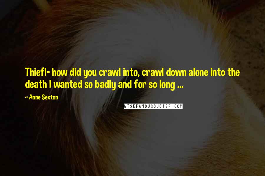 Anne Sexton Quotes: Thief!- how did you crawl into, crawl down alone into the death I wanted so badly and for so long ...