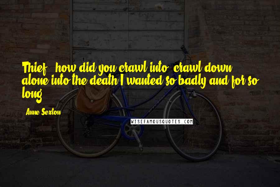 Anne Sexton Quotes: Thief!- how did you crawl into, crawl down alone into the death I wanted so badly and for so long ...