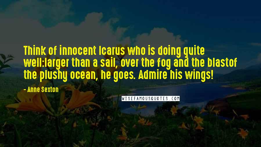 Anne Sexton Quotes: Think of innocent Icarus who is doing quite well:larger than a sail, over the fog and the blastof the plushy ocean, he goes. Admire his wings!