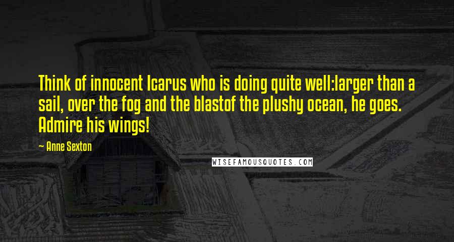 Anne Sexton Quotes: Think of innocent Icarus who is doing quite well:larger than a sail, over the fog and the blastof the plushy ocean, he goes. Admire his wings!