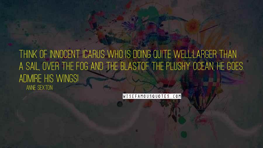 Anne Sexton Quotes: Think of innocent Icarus who is doing quite well:larger than a sail, over the fog and the blastof the plushy ocean, he goes. Admire his wings!