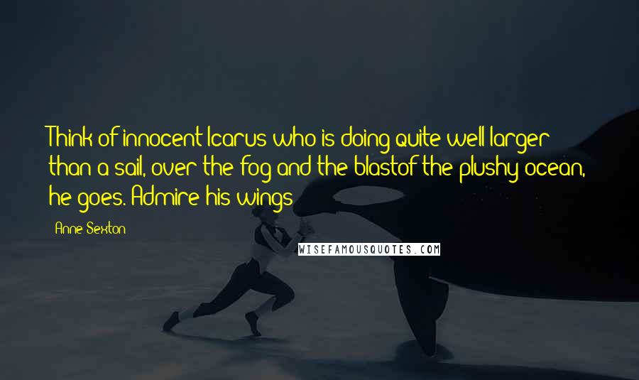 Anne Sexton Quotes: Think of innocent Icarus who is doing quite well:larger than a sail, over the fog and the blastof the plushy ocean, he goes. Admire his wings!