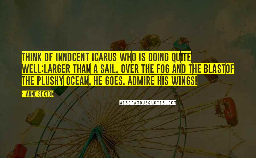 Anne Sexton Quotes: Think of innocent Icarus who is doing quite well:larger than a sail, over the fog and the blastof the plushy ocean, he goes. Admire his wings!