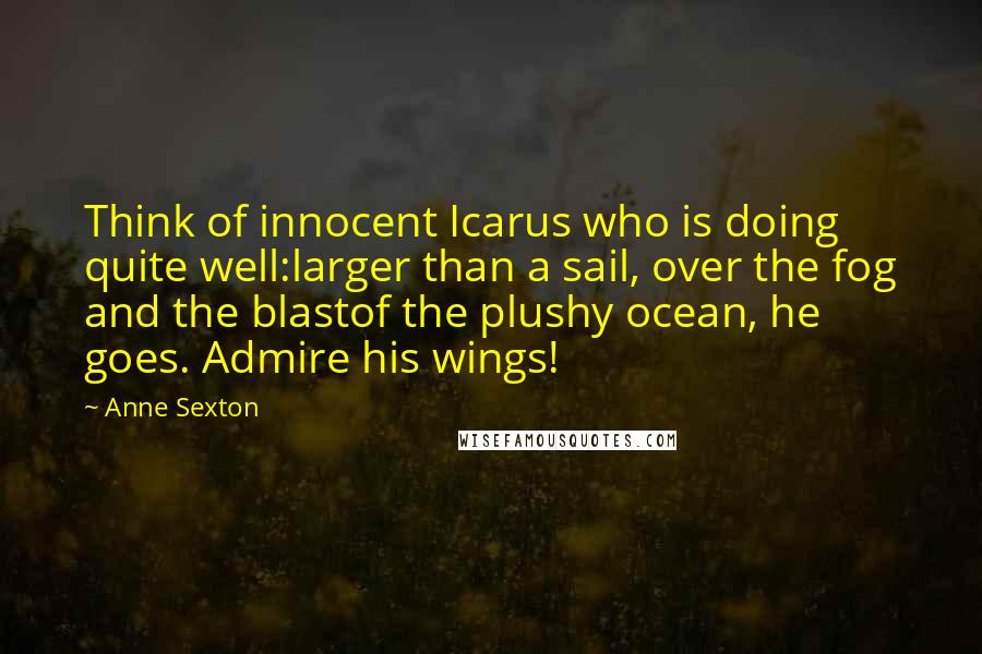 Anne Sexton Quotes: Think of innocent Icarus who is doing quite well:larger than a sail, over the fog and the blastof the plushy ocean, he goes. Admire his wings!