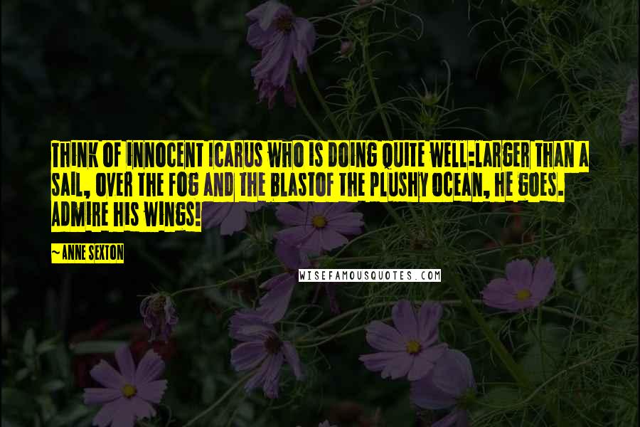 Anne Sexton Quotes: Think of innocent Icarus who is doing quite well:larger than a sail, over the fog and the blastof the plushy ocean, he goes. Admire his wings!