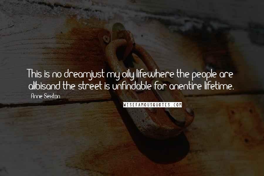 Anne Sexton Quotes: This is no dreamjust my oily lifewhere the people are alibisand the street is unfindable for anentire lifetime.