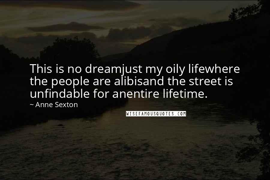 Anne Sexton Quotes: This is no dreamjust my oily lifewhere the people are alibisand the street is unfindable for anentire lifetime.