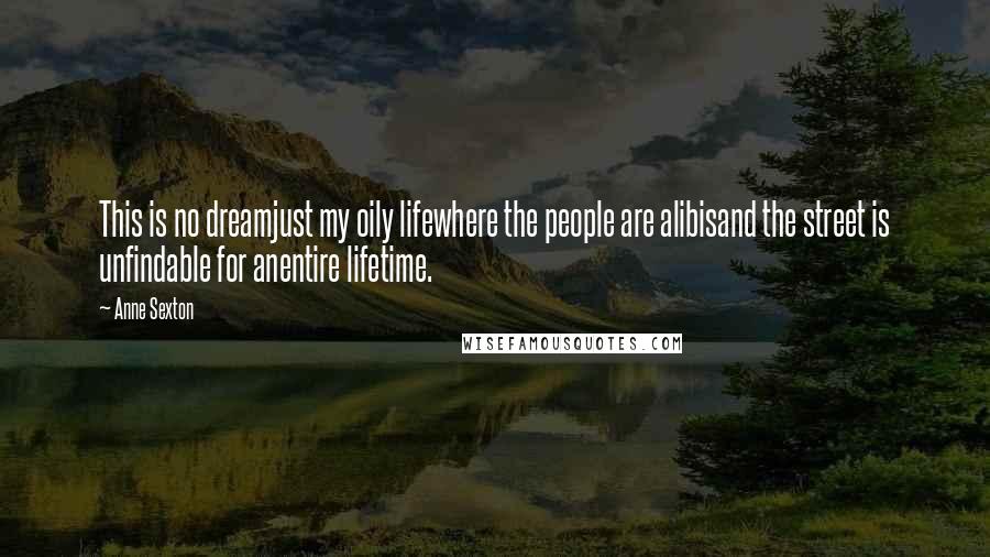 Anne Sexton Quotes: This is no dreamjust my oily lifewhere the people are alibisand the street is unfindable for anentire lifetime.