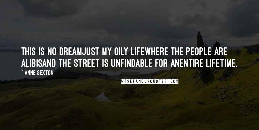 Anne Sexton Quotes: This is no dreamjust my oily lifewhere the people are alibisand the street is unfindable for anentire lifetime.