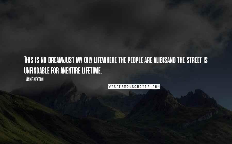 Anne Sexton Quotes: This is no dreamjust my oily lifewhere the people are alibisand the street is unfindable for anentire lifetime.