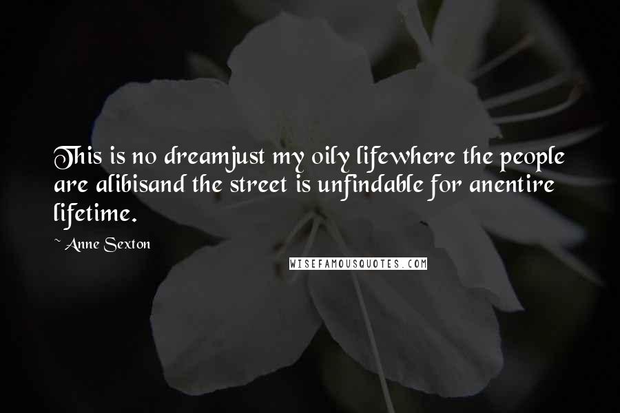 Anne Sexton Quotes: This is no dreamjust my oily lifewhere the people are alibisand the street is unfindable for anentire lifetime.