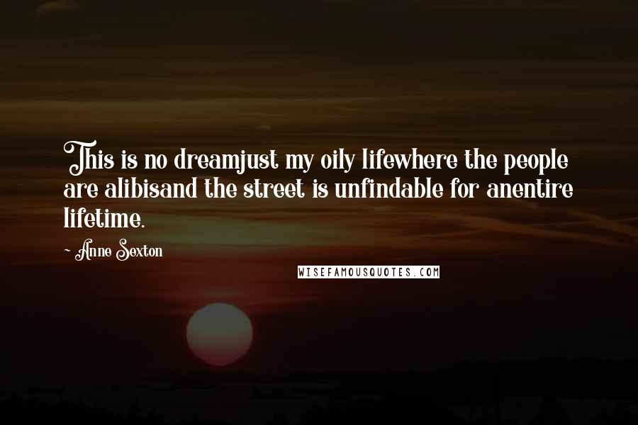 Anne Sexton Quotes: This is no dreamjust my oily lifewhere the people are alibisand the street is unfindable for anentire lifetime.