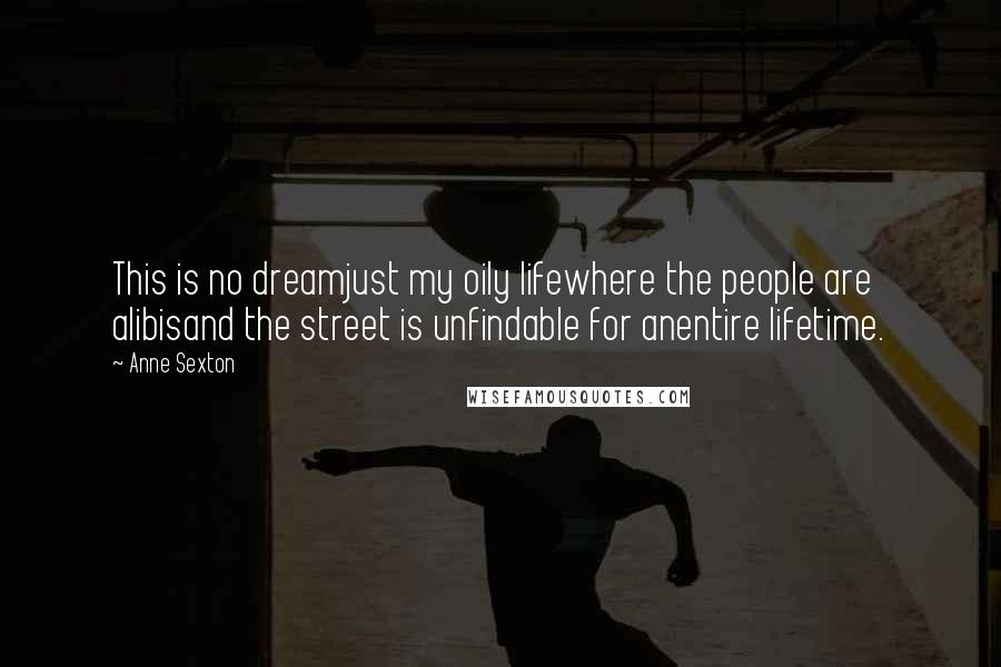 Anne Sexton Quotes: This is no dreamjust my oily lifewhere the people are alibisand the street is unfindable for anentire lifetime.